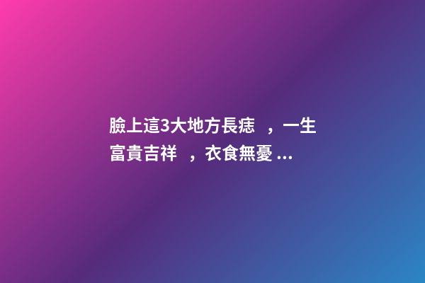 臉上這3大地方長痣，一生富貴吉祥，衣食無憂！